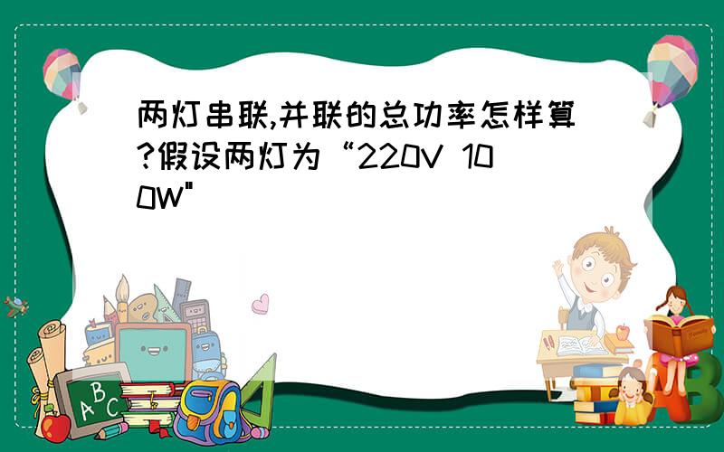 两灯串联,并联的总功率怎样算?假设两灯为“220V 100W