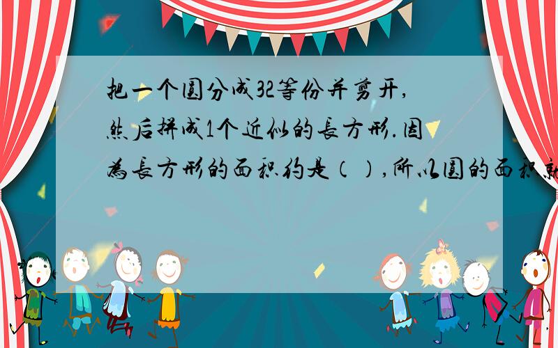 把一个圆分成32等份并剪开,然后拼成1个近似的长方形.因为长方形的面积约是（）,所以圆的面积就是（）