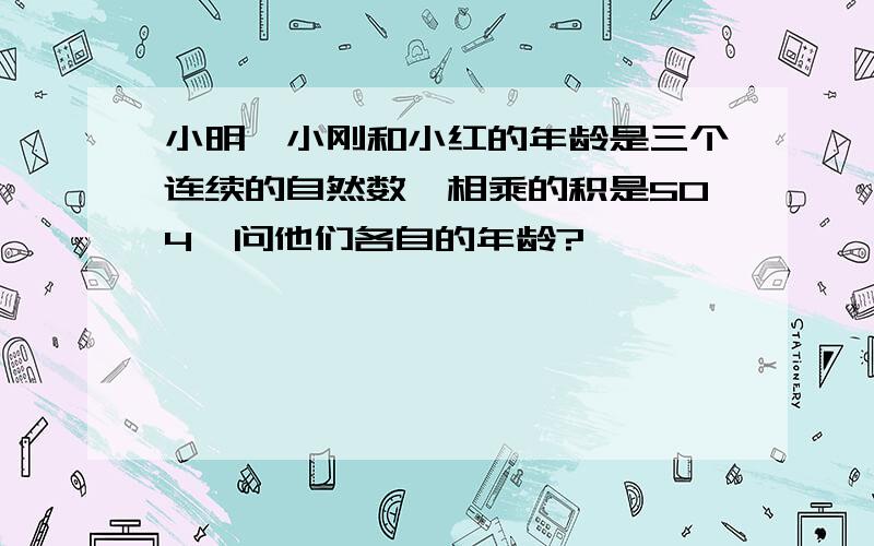 小明、小刚和小红的年龄是三个连续的自然数,相乘的积是504,问他们各自的年龄?