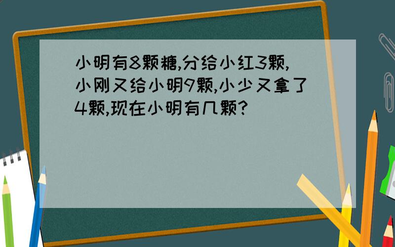 小明有8颗糖,分给小红3颗,小刚又给小明9颗,小少又拿了4颗,现在小明有几颗?