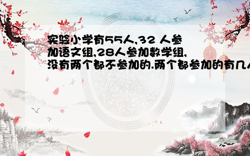 实验小学有55人,32 人参加语文组,28人参加数学组,没有两个都不参加的.两个都参加的有几人?答对给积分