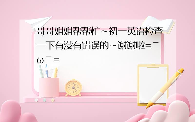 哥哥姐姐帮帮忙~初一英语检查一下有没有错误的~谢谢啦=￣ω￣=