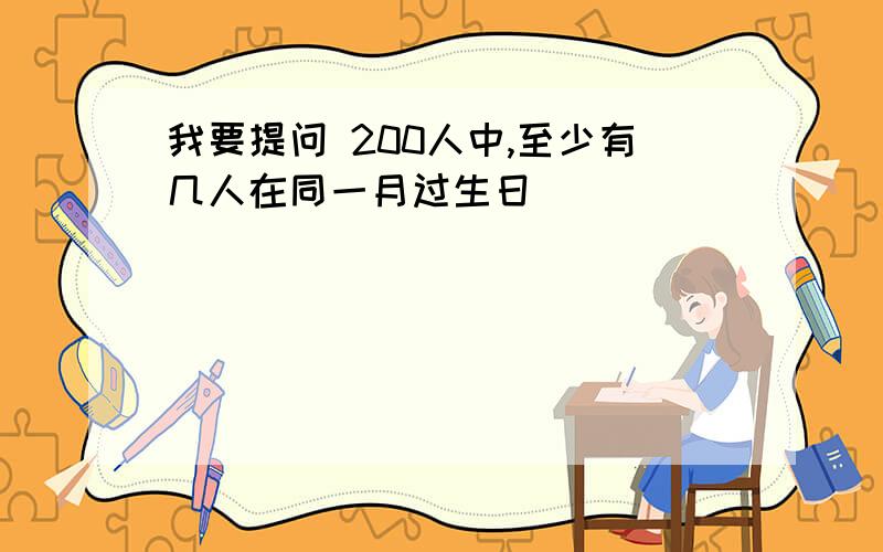 我要提问 200人中,至少有几人在同一月过生日