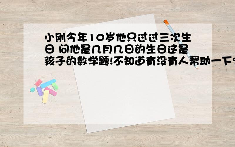 小刚今年10岁他只过过三次生日 问他是几月几日的生日这是孩子的数学题!不知道有没有人帮助一下?