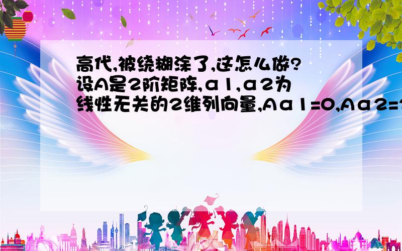 高代,被绕糊涂了,这怎么做?设A是2阶矩阵,α1,α2为线性无关的2维列向量,Aα1=0,Aα2=2α1+α2,则特征值为多少?