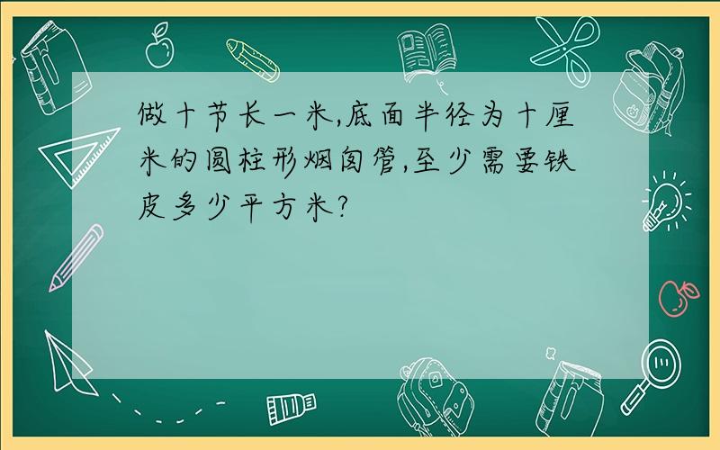 做十节长一米,底面半径为十厘米的圆柱形烟囱管,至少需要铁皮多少平方米?