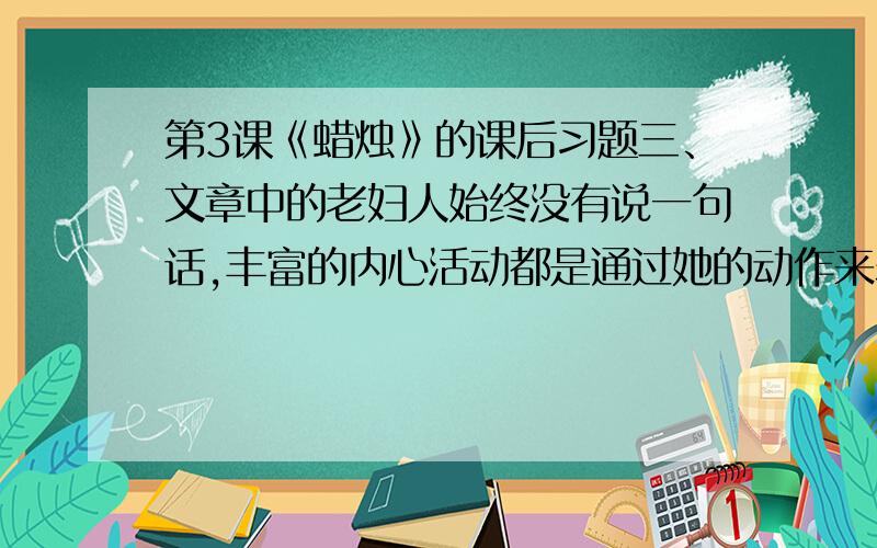 第3课《蜡烛》的课后习题三、文章中的老妇人始终没有说一句话,丰富的内心活动都是通过她的动作来表现.试揣摩文章倒数第四段,设想一下段中表现的老妇人的心理活动,并用一二百字写下