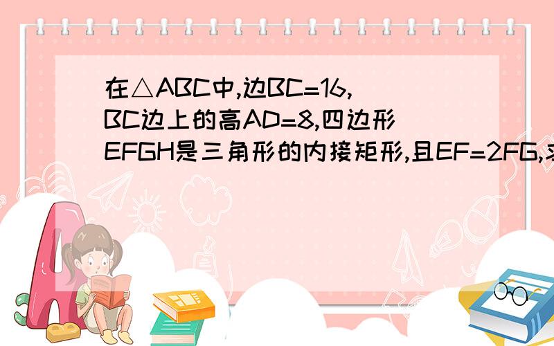 在△ABC中,边BC=16,BC边上的高AD=8,四边形EFGH是三角形的内接矩形,且EF=2FG,求S矩形EFGHRT啊 RT要全过程