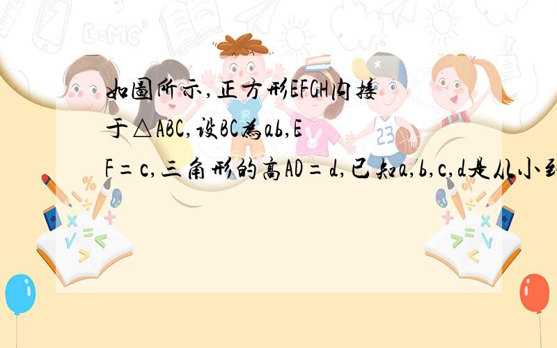 如图所示,正方形EFGH内接于△ABC,设BC为ab,EF=c,三角形的高AD=d,已知a,b,c,d是从小到大的连续整数求ABC的面积BC=ab（ab是一个二位数）