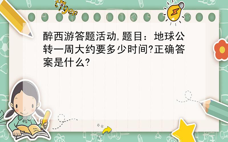 醉西游答题活动,题目：地球公转一周大约要多少时间?正确答案是什么?