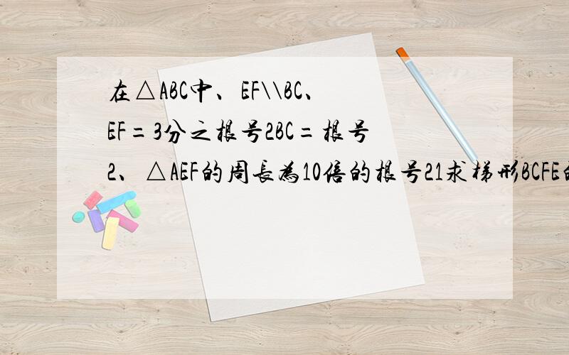 在△ABC中、EF\\BC、EF=3分之根号2BC=根号2、△AEF的周长为10倍的根号21求梯形BCFE的周长2求S△AEF:S梯形BCFE