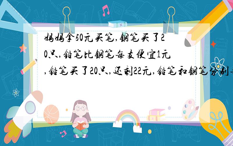 妈妈拿50元买笔,钢笔买了20只,铅笔比钢笔每支便宜1元,铅笔买了20只,还剩22元,铅笔和钢笔分别每支几元?