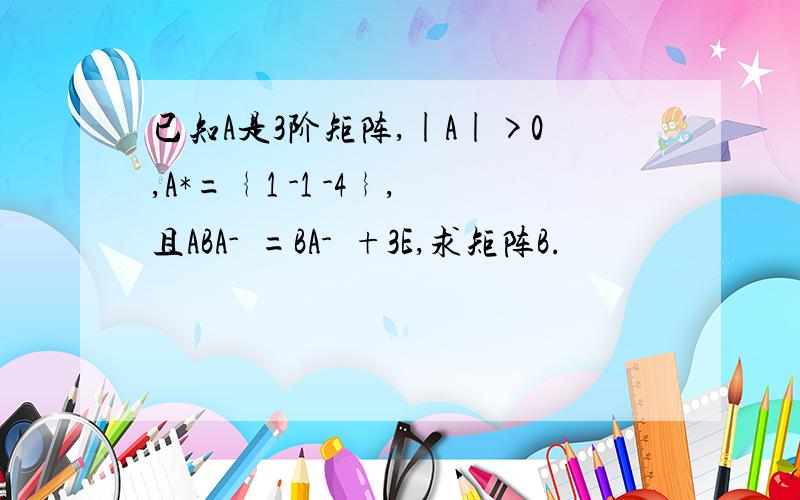 已知A是3阶矩阵,|A|>0,A*=﹛1 -1 -4﹜,且ABA-¹=BA-¹+3E,求矩阵B.