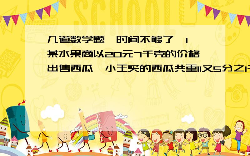 几道数学题,时间不够了,1、某水果商以20元7千克的价格出售西瓜,小王买的西瓜共重11又5分之1千克,他付给水果商一张100元,问水果商应该找小王多少钱?2、小明的妈妈把2000元钱存入银行,年利