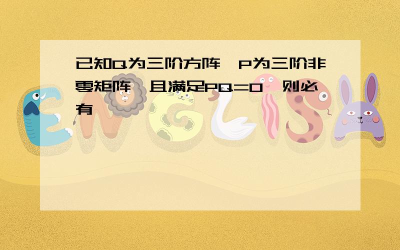 已知Q为三阶方阵,P为三阶非零矩阵,且满足PQ=0,则必有