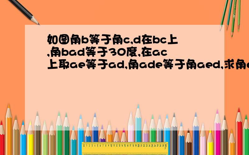 如图角b等于角c,d在bc上,角bad等于30度,在ac上取ae等于ad,角ade等于角aed,求角edc的度数