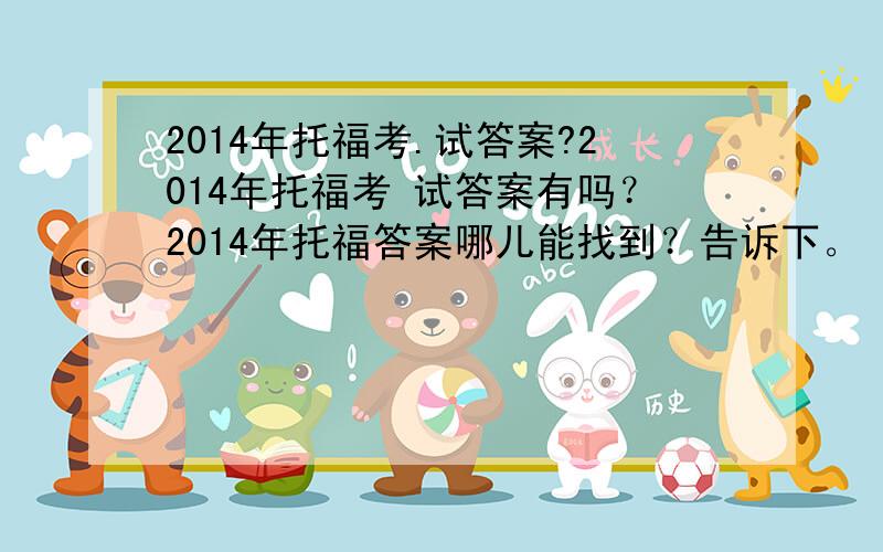 2014年托福考.试答案?2014年托福考 试答案有吗？2014年托福答案哪儿能找到？告诉下。