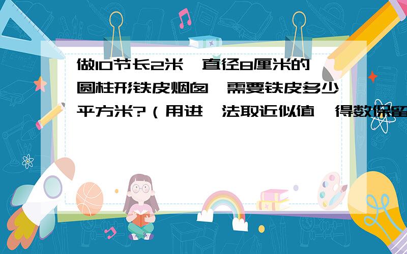 做10节长2米、直径8厘米的圆柱形铁皮烟囱,需要铁皮多少平方米?（用进一法取近似值,得数保留一位小数)