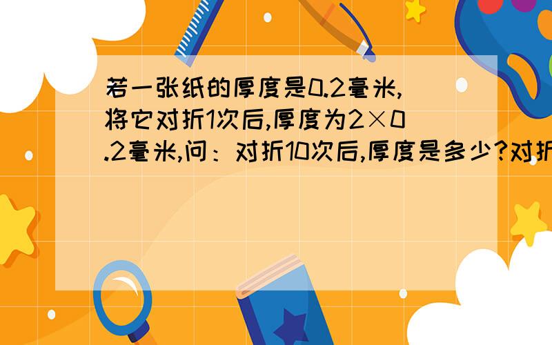 若一张纸的厚度是0.2毫米,将它对折1次后,厚度为2×0.2毫米,问：对折10次后,厚度是多少?对折100次呢?