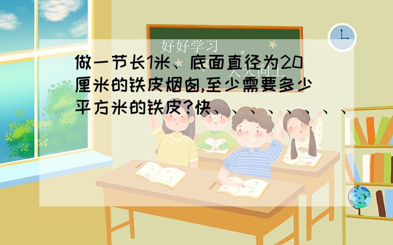 做一节长1米、底面直径为20厘米的铁皮烟囱,至少需要多少平方米的铁皮?快、、、、、、、、