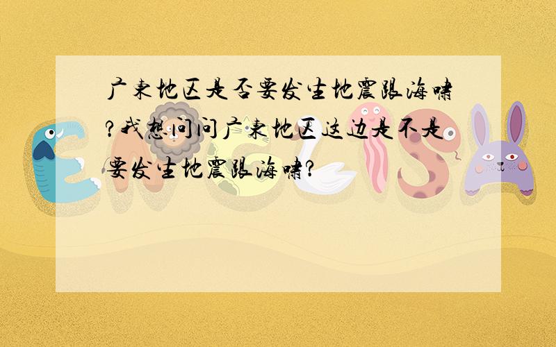 广东地区是否要发生地震跟海啸?我想问问广东地区这边是不是要发生地震跟海啸?