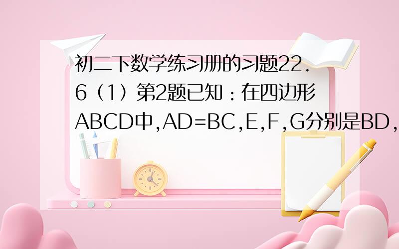 初二下数学练习册的习题22.6（1）第2题已知：在四边形ABCD中,AD=BC,E,F,G分别是BD,AB,DC的中点.求证三角形EFG是等腰三角形.(图我画好了)就是不会求