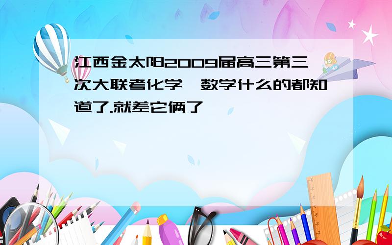 江西金太阳2009届高三第三次大联考化学,数学什么的都知道了.就差它俩了,