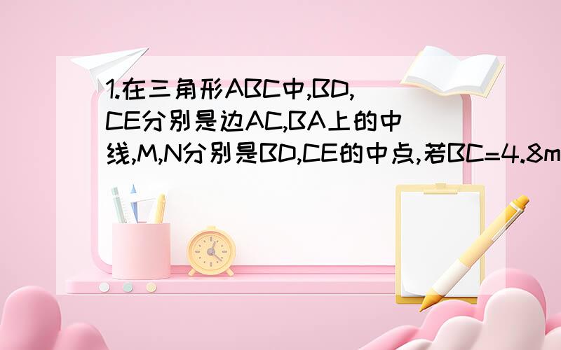 1.在三角形ABC中,BD,CE分别是边AC,BA上的中线,M,N分别是BD,CE的中点,若BC=4.8mm,则MN的长为（ ）.2.五边形ABCDE-五边形A`B`C`D`E`,其面积比是25：9,则相似比为（）；若五边形A`B`C`D`E`的周长为12.6cm,则五边