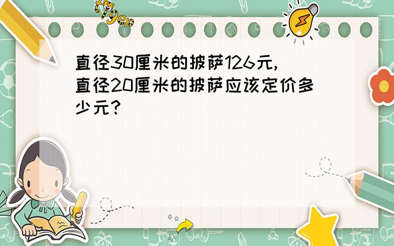 直径30厘米的披萨126元,直径20厘米的披萨应该定价多少元?