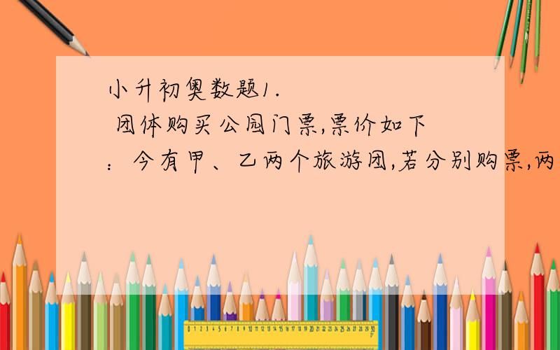 小升初奥数题1.       团体购买公园门票,票价如下：今有甲、乙两个旅游团,若分别购票,两团总计应付门票费1314元,若合在一起作为一个团体购票,总计支付门票费1008元,这两个旅游团分别有_____