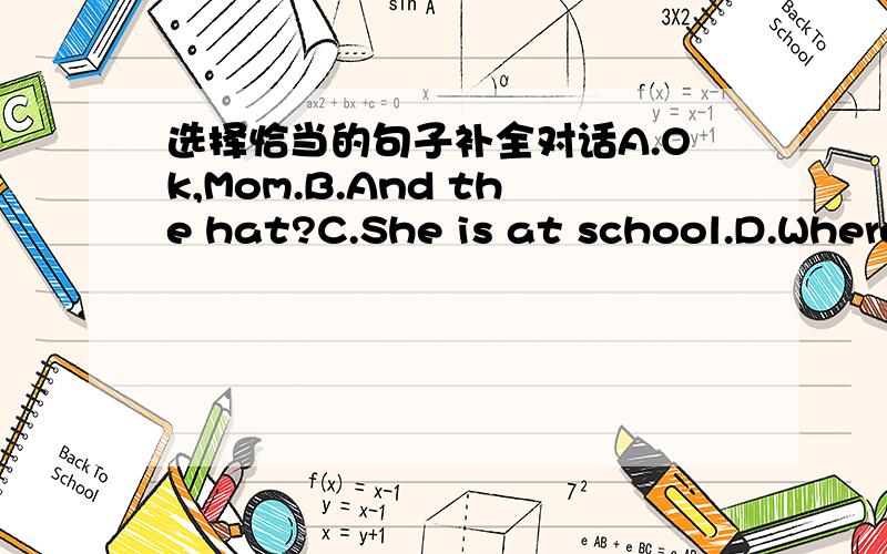 选择恰当的句子补全对话A.Ok,Mom.B.And the hat?C.She is at school.D.Where are they?E.Where are the watch and the school ID card?1:Tom,can you take some things to your sister?(1)__________2:(2)__________________ What are the things?3:They are