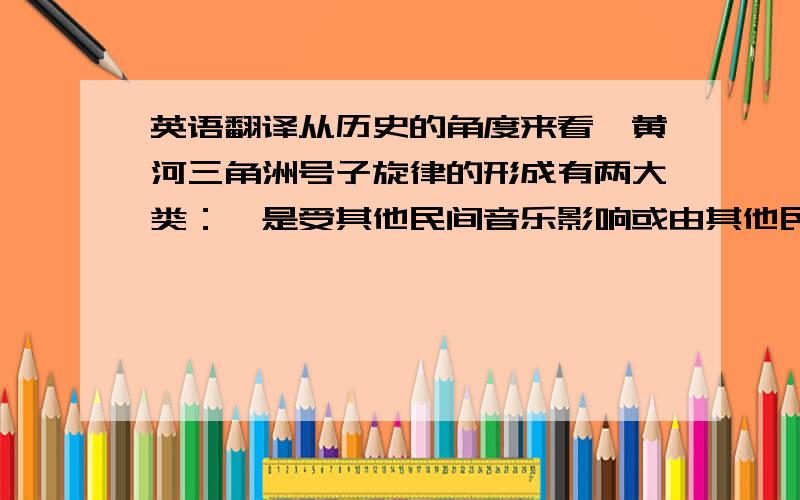 英语翻译从历史的角度来看,黄河三角洲号子旋律的形成有两大类：一是受其他民间音乐影响或由其他民间音乐移植而成的旋律,这类号子的旋律起伏比较大,节奏比较自由,音域比较宽,合句的