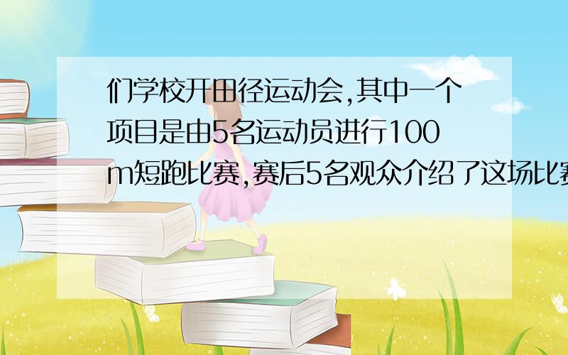 们学校开田径运动会,其中一个项目是由5名运动员进行100m短跑比赛,赛后5名观众介绍了这场比赛的情况甲说：A是第二名,B是第三名乙说：c的第三名,D是第五名丙说：D是第一名,C是第二名丁说