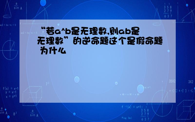 “若a^b是无理数,则ab是无理数”的逆命题这个是假命题 为什么