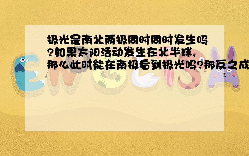 极光是南北两极同时同时发生吗?如果太阳活动发生在北半球,那么此时能在南极看到极光吗?那反之成立吗？