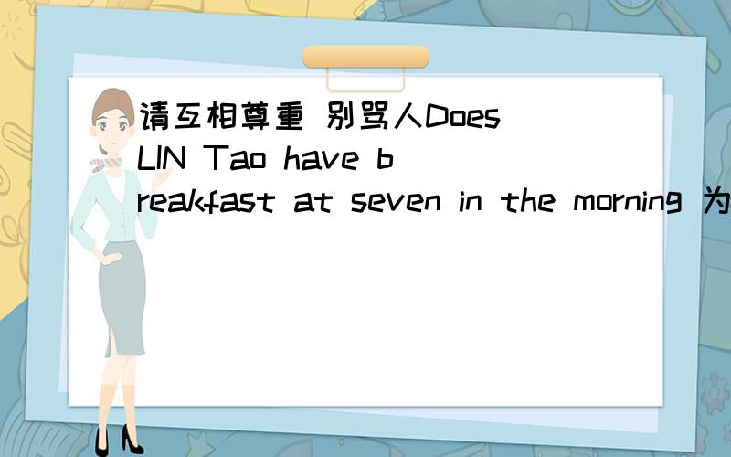 请互相尊重 别骂人Does LIN Tao have breakfast at seven in the morning 为什么不用has 而用have