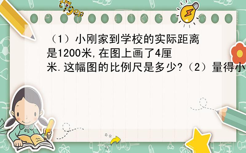 （1）小刚家到学校的实际距离是1200米,在图上画了4厘米.这幅图的比例尺是多少?（2）量得小刚家到科技馆的图上距离是7厘米,实际距离是多少米?