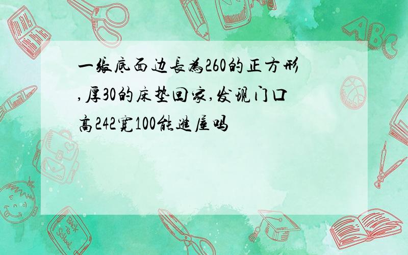 一张底面边长为260的正方形,厚30的床垫回家,发现门口高242宽100能进屋吗