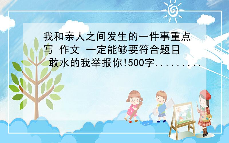 我和亲人之间发生的一件事重点写 作文 一定能够要符合题目 敢水的我举报你!500字.........