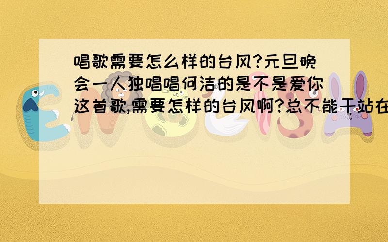 唱歌需要怎么样的台风?元旦晚会一人独唱唱何洁的是不是爱你这首歌,需要怎样的台风啊?总不能干站在那儿吧!显得好僵硬