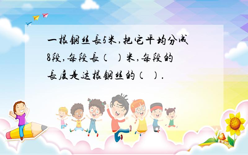 一根钢丝长5米,把它平均分成8段,每段长（ ）米,每段的长度是这根钢丝的（ ）.