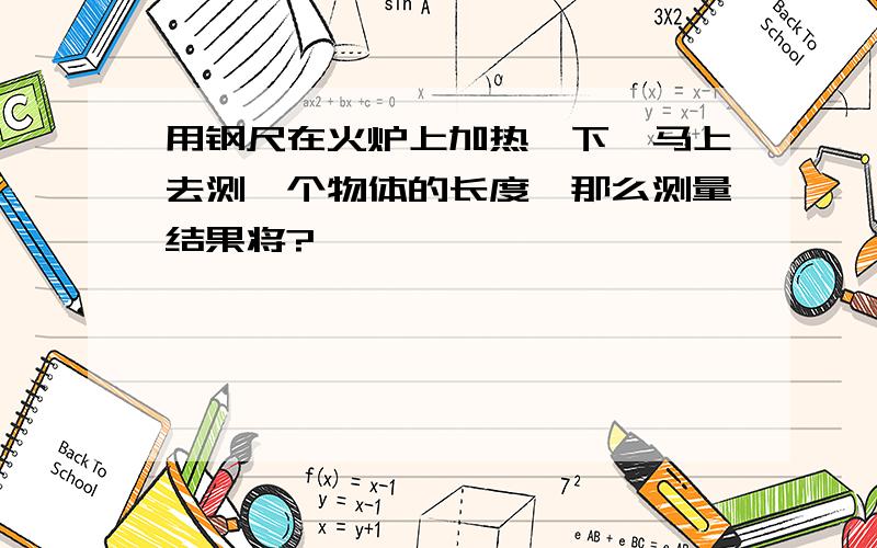 用钢尺在火炉上加热一下,马上去测一个物体的长度,那么测量结果将?