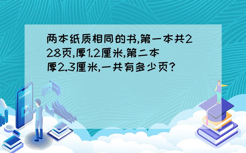 两本纸质相同的书,第一本共228页,厚1.2厘米,第二本厚2.3厘米,一共有多少页?