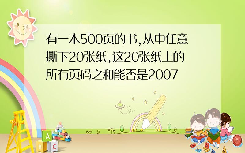 有一本500页的书,从中任意撕下20张纸,这20张纸上的所有页码之和能否是2007