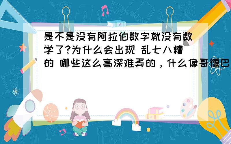 是不是没有阿拉伯数字就没有数学了?为什么会出现 乱七八糟的 哪些这么高深难弄的，什么像哥德巴赫猜想，这不是挺无聊的？况且 如果 没有阿拉伯数字 这些 就如我们现在学的数学题目还