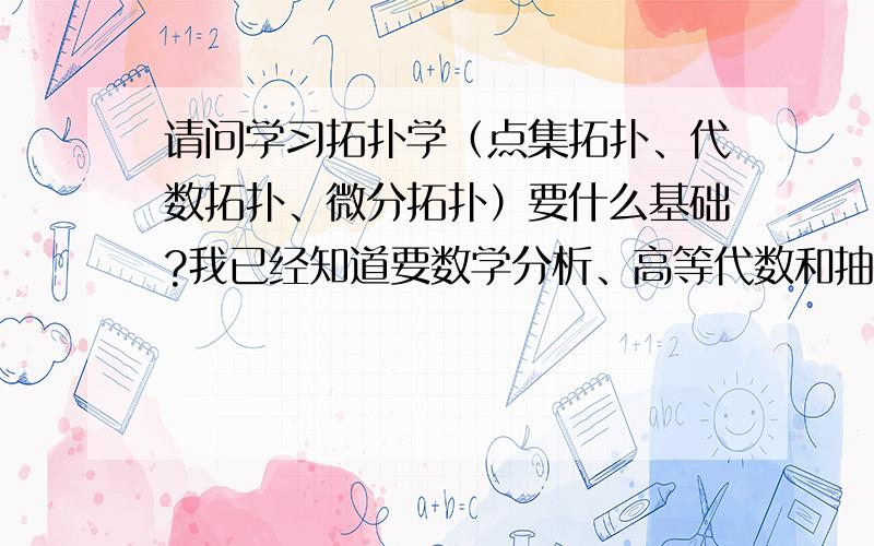 请问学习拓扑学（点集拓扑、代数拓扑、微分拓扑）要什么基础?我已经知道要数学分析、高等代数和抽象代数,请问是否需要其他基础?比如空间解析几何和微分几何?