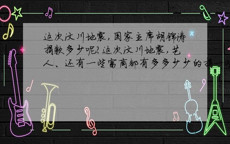 这次汶川地震,国家主席胡锦涛捐款多少呢?这次汶川地震,艺人、还有一些富商都有多多少少的捐一些,那国家主席胡锦涛捐款多少呢?