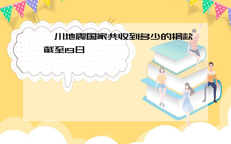 汶川地震国家共收到多少的捐款截至19日