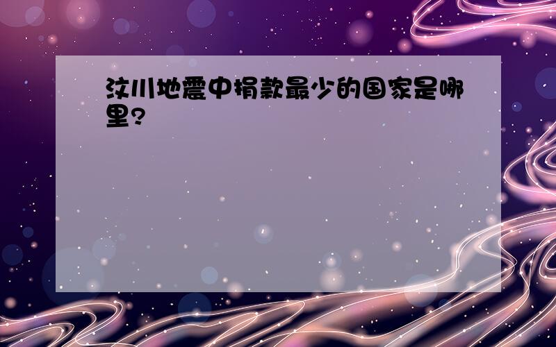 汶川地震中捐款最少的国家是哪里?