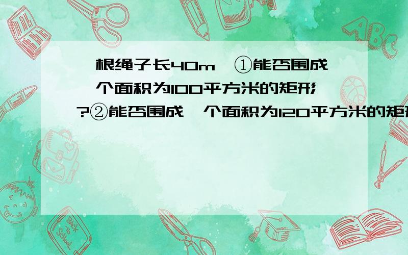 一根绳子长40m,①能否围成一个面积为100平方米的矩形?②能否围成一个面积为120平方米的矩形?为社么